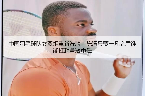 中国羽毛球队女双组重新洗牌，陈清晨贾一凡之后谁能扛起争冠重任